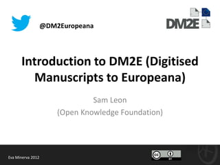 @DM2Europeana




      Introduction to DM2E (Digitised
        Manuscripts to Europeana)
                                Sam Leon
                       (Open Knowledge Foundation)




Eva Minerva 2012
 