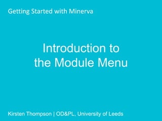 Introduction to
the Module Menu
Getting Started with Minerva
Kirsten Thompson | OD&PL, University of Leeds
 