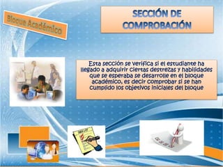 Esta sección se verifica si el estudiante ha
llegado a adquirir ciertas destrezas y habilidades
que se esperaba se desarrolle en el bloque
académico, es decir comprobar si se han
cumplido los objetivos iniciales del bloque
 