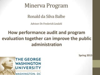 Minerva Program
Ronaldda Silva Balbe
Advisor:Dr.FrederickLindahl
How performance audit and program
evaluation together can improve the public
administration
Spring 2013
 