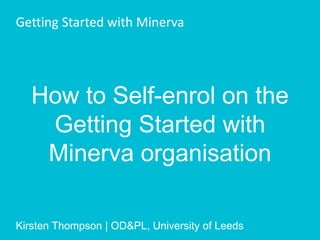 How to Self-enrol on the
Getting Started with
Minerva organisation
Kirsten Thompson | OD&PL, University of Leeds
Getting Started with Minerva
 