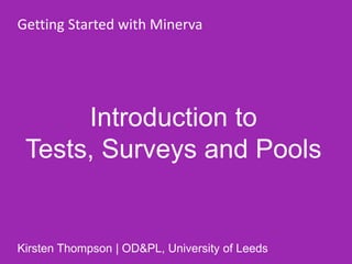 Introduction to
Tests, Surveys and Pools
Getting Started with Minerva
Kirsten Thompson | OD&PL, University of Leeds
 