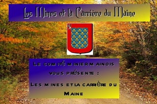 Les Mines et la Carrière du Maine Le comité minier mainois vous présente : Les mines et la carrière du Maine 