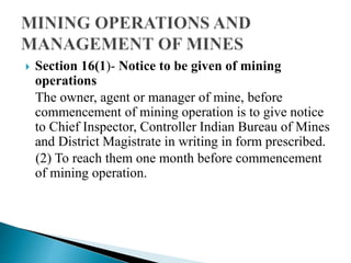  Section 16(1)- Notice to be given of mining
operations
The owner, agent or manager of mine, before
commencement of mining operation is to give notice
to Chief Inspector, Controller Indian Bureau of Mines
and District Magistrate in writing in form prescribed.
(2) To reach them one month before commencement
of mining operation.
 