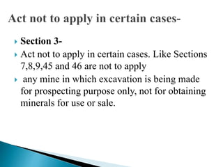  Section 3-
 Act not to apply in certain cases. Like Sections
7,8,9,45 and 46 are not to apply
 any mine in which excavation is being made
for prospecting purpose only, not for obtaining
minerals for use or sale.
 