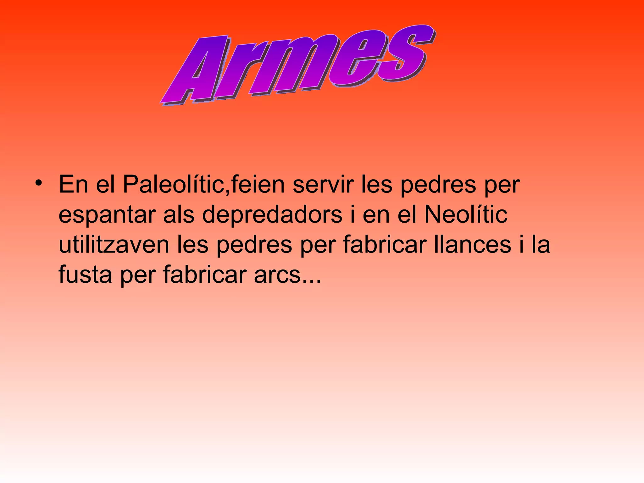 En el Paleolític,feien servir les pedres per espantar als depredadors i en el Neolític utilitzaven les pedres per fabricar llances i la fusta per fabricar arcs... Armes 