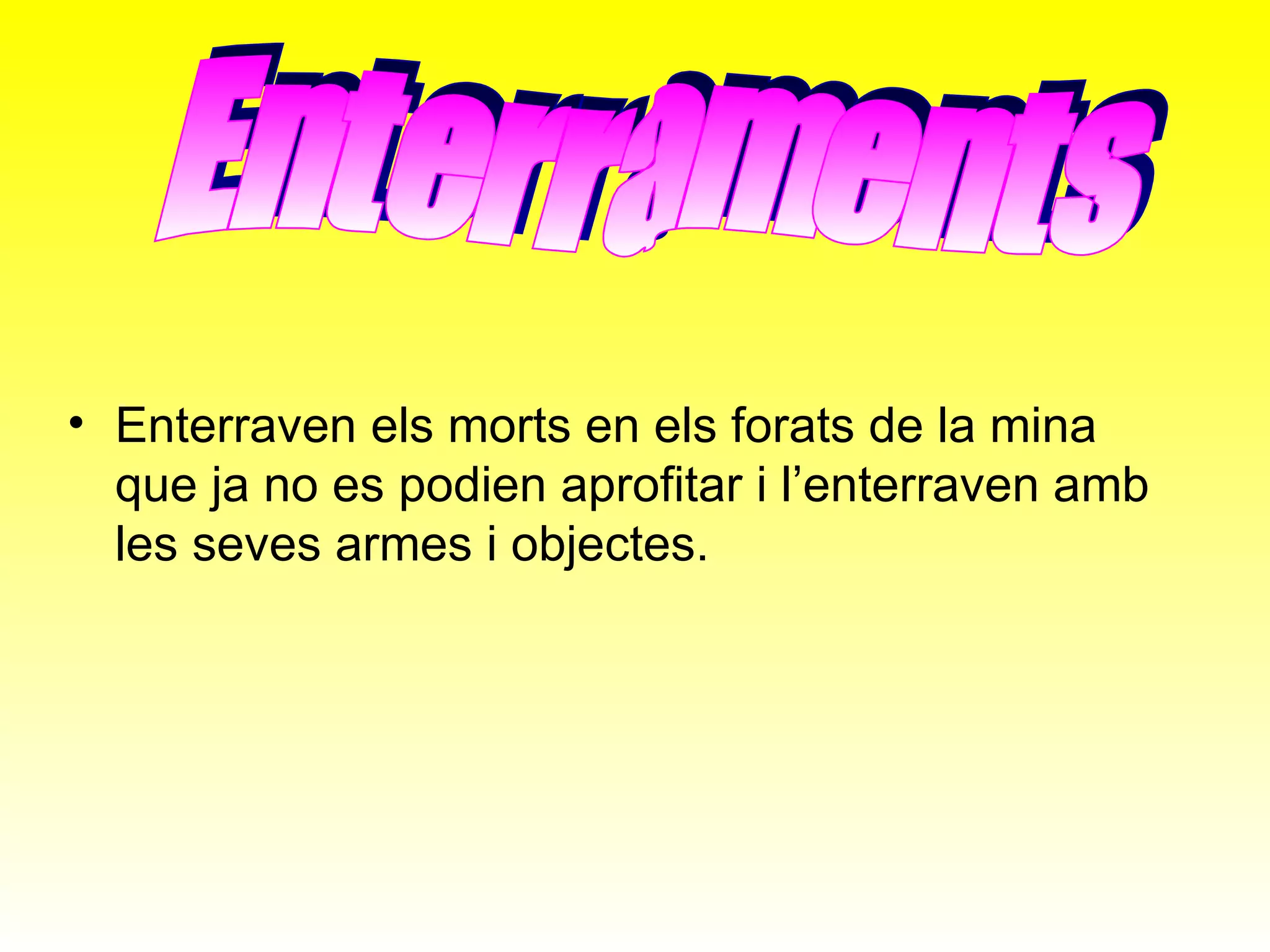 Enterraven els morts en els forats de la mina que ja no es podien aprofitar i l’enterraven amb les seves armes i objectes. Enterraments 
