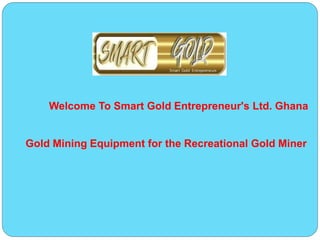 Gold Mining Equipment for the Recreational Gold Miner
Welcome To Smart Gold Entrepreneur's Ltd. Ghana
 