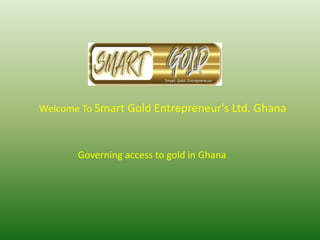Welcome To Smart Gold Entrepreneur's Ltd. Ghana
Governing access to gold in Ghana
 