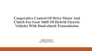 Cooperative Control Of Drive MotorAnd
Clutch For Gear Shift Of Hybrid Electric
Vehicles With Dual-clutch Transmission
PRESENTED BY
MOHAMMED SAHAD
 