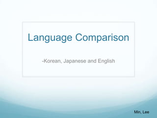 Language Comparison
-Korean, Japanese and English

Min, Lee

 