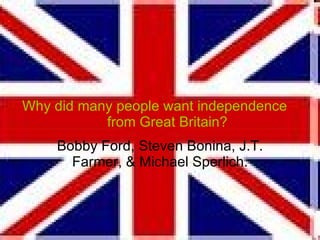 Why did many people want independence from Great Britain?  Bobby Ford, Steven Bonina, J.T. Farmer, & Michael Sperlich. 