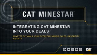 Caterpillar: Confidential Green
INTEGRATING CAT MINESTAR
INTO YOUR DEALS
ANNETTE SLYMAN & JOHN DESELEM | MINING SALES UNIVERSITY
July 2018
 