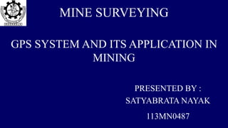 MINE SURVEYING
GPS SYSTEM AND ITS APPLICATION IN
MINING
PRESENTED BY :
SATYABRATA NAYAK
113MN0487
 