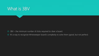 What is 3BV
 3BV – the minimum number of clicks required to clear a board.
 It’s a way to recognize Minesweeper board’s complexity to solve them (good, but not perfect)
 