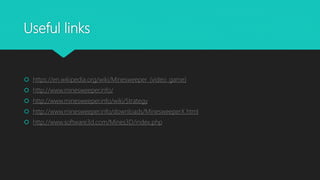 Useful links
 https://en.wikipedia.org/wiki/Minesweeper_(video_game)
 http://www.minesweeper.info/
 http://www.minesweeper.info/wiki/Strategy
 http://www.minesweeper.info/downloads/MinesweeperX.html
 http://www.software3d.com/Mines3D/index.php
 