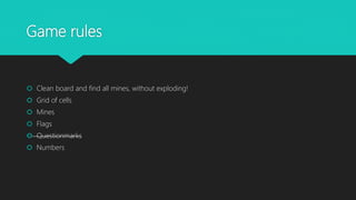 Game rules
 Clean board and find all mines, without exploding!
 Grid of cells
 Mines
 Flags
 Questionmarks
 Numbers
 