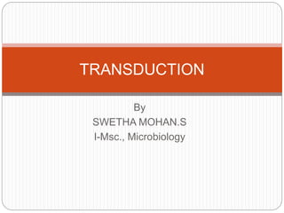 By
SWETHA MOHAN.S
I-Msc., Microbiology
TRANSDUCTION
 