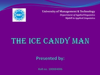 University of Management & Technology Department of Applied linguistics Mphill in Applied Linguistics THE ICE CANDY MANPresented by: Roll no. 100884006 