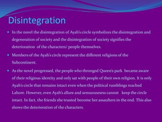THE ICE CANDY MAN, DilnawazThe story of the novel revolves around this central character. He belongs to bad market of Lahore,. His mother had been one of them and his early years shaped his personality according to his tastes. He is a jolly and friendly person. He is a gifted poet, rather poetic in his interaction with others. He would recite a couplet from Urdu poetry whenever required. He is an ardent lover of the Hindu Ayah of Lenny. He is a regular visitor of Lenny's house for Ayah's sake.In summers, he sells ice-candy and in winters, he becomes a birds-man who sells sparrows and birds.The first half of the novel presents the Ice-Candy-Man as a jovial and life-loving person. He is known for his warmth and good-nature but one incident transforms the peace-loving ice-candy man into a selfish man and a savage. 