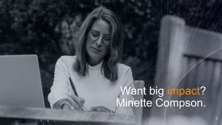 Want big impact?
Minette Compson.
1
 