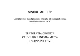 SINDROME HCV

Complesso di manifestazioni epatiche ed extraepatiche da
               infezione cronica HCV




           EPATOPATIA CRONICA
         CRIOGLOBULINEMIA MISTA
             HCV-RNA POSITIVO
 