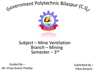 Subject – Mine Ventilation
Branch – Mining
Semester – 3rd
Submitted By –
Vikas Banjare
Guided By –
Mr. Vinay Kumar Pandey
 
