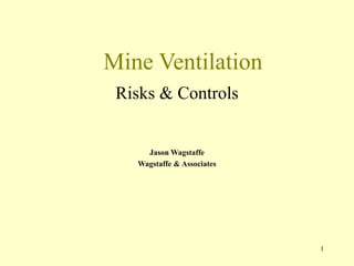 1
Mine Ventilation
Risks & Controls
Jason Wagstaffe
Wagstaffe & Associates
 