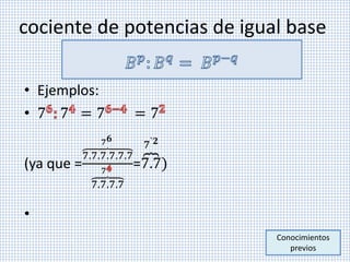cociente de potencias de igual base
• Ejemplos:
• 7 7 = 7 = 7
(ya que =
7.7.7.7.7.7
7 𝟔
7.7.7.7
7
=7.7
7`𝟐
)
•
Conocimientos
previos
 