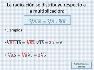 La radicación se distribuye respecto a
la multiplicación:
•Ejemplos
•
4
. 16 =
4
16 = .2 = 6
•
3
.5 =
3
5 =
3
5
Conocimientos
previos
 