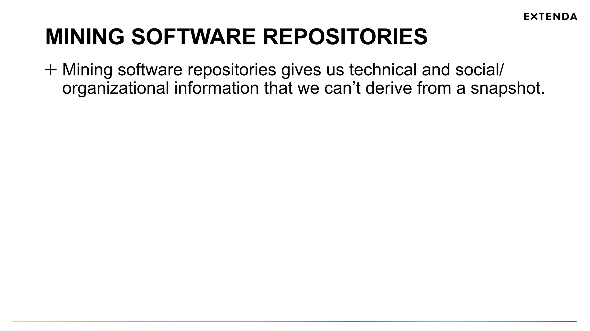 MINING SOFTWARE REPOSITORIES
  Mining software repositories gives us technical and social/
organizational information that we can’t derive from a snapshot.
 