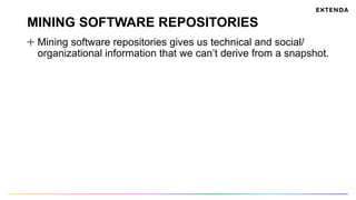 MINING SOFTWARE REPOSITORIES
  Mining software repositories gives us technical and social/
organizational information that we can’t derive from a snapshot.
 