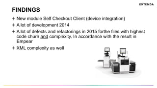 FINDINGS
  New module Self Checkout Client (device integration)
  A lot of development 2014
  A lot of defects and refactorings in 2015 forthe files with highest
code churn and complexity. In accordance with the result in
Empear
  XML complexity as well
 