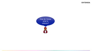 How do I know
what to
refactor?
 