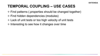TEMPORAL COUPLING – USE CASES
Find patterns (.properties should be changed together)
Find hidden dependencies (modules)
  Lack of unit tests or too high velocity of unit tests
Interesting to see how it changes over time
 