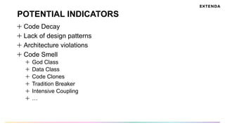 POTENTIAL INDICATORS
  Code Decay
  Lack of design patterns
  Architecture violations
Code Smell
  God Class
  Data Class
  Code Clones
  Tradition Breaker
  Intensive Coupling
  …
 