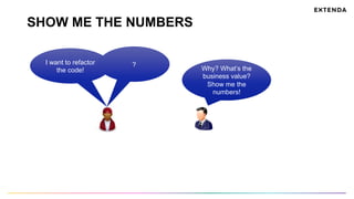 SHOW ME THE NUMBERS
I want to refactor
the code! Why? What’s the
business value?
Show me the
numbers!
?
 