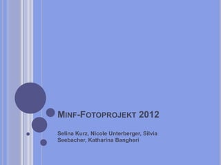 MINF-FOTOPROJEKT 2012
Selina Kurz, Nicole Unterberger, Silvia
Seebacher, Katharina Bangheri
 