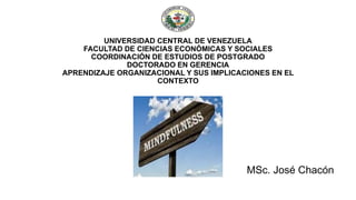 UNIVERSIDAD CENTRAL DE VENEZUELA
FACULTAD DE CIENCIAS ECONÓMICAS Y SOCIALES
COORDINACIÓN DE ESTUDIOS DE POSTGRADO
DOCTORADO EN GERENCIA
APRENDIZAJE ORGANIZACIONAL Y SUS IMPLICACIONES EN EL
CONTEXTO
MSc. José Chacón
 