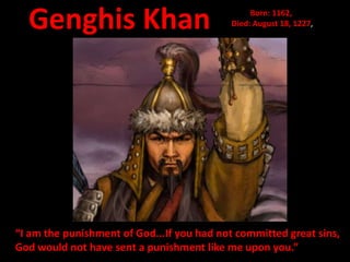 Genghis Khan                                  Born: 1162,
                                           Died: August 18, 1227,




“I am the punishment of God...If you had not committed great sins,
God would not have sent a punishment like me upon you.”
 