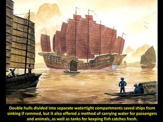 Double hulls divided into separate watertight compartments saved ships from
sinking if rammed, but it also offered a method of carrying water for passengers
            and animals, as well as tanks for keeping fish catches fresh.
 