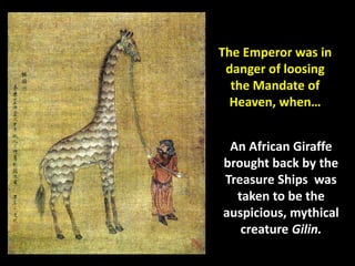 The Emperor was in
 danger of loosing
  the Mandate of
  Heaven, when…


 An African Giraffe
brought back by the
Treasure Ships was
  taken to be the
auspicious, mythical
   creature Gilin.
 