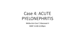 Case 4: ACUTE
PYELONEPHRITIS
Melba Ann Cara T. Macasaet II
MWF 11:00-12:00pm
 