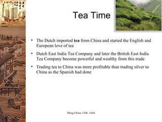 Tea Time The Dutch imported  tea  from China and started the English and European love of tea Dutch East India Tea Company and later the British East India Tea Company become powerful and wealthy from this trade Trading tea to China was more profitable than trading silver to China as the Spanish had done 