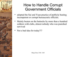 How to Handle Corrupt Government Officials adopted the Sui and Yuan practice of publicly beating incompetent or corrupt bureaucratic officials. Mainly beaten on the buttocks by more than a hundred soldiers with clubs, almost nobody who was punished survived Not a bad idea for today?!? 