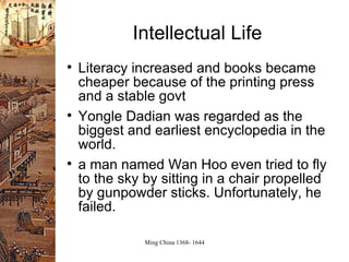 Intellectual Life Literacy increased and books became cheaper because of the printing press and a stable govt Yongle Dadian was regarded as the biggest and earliest encyclopedia in the world.  a man named Wan Hoo even tried to fly to the sky by sitting in a chair propelled by gunpowder sticks. Unfortunately, he failed.  