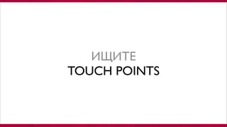 ИЩИТЕ
TOUCH POINTS
 