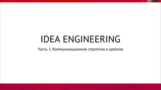 IDEA ENGINEERING
Часть 1. Коммуникационная стратегия и креатив
 