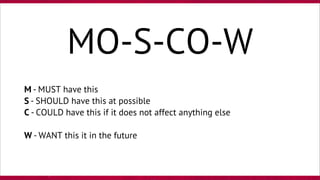 M - MUST have this
S - SHOULD have this at possible
C - COULD have this if it does not affect anything else
W - WANT this it in the future
MO-S-CO-W
 