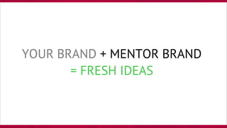 YOUR BRAND + MENTOR BRAND
= FRESH IDEAS
 